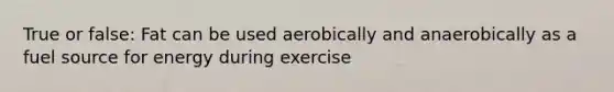 True or false: Fat can be used aerobically and anaerobically as a fuel source for energy during exercise