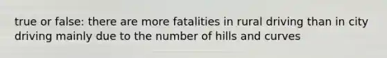 true or false: there are more fatalities in rural driving than in city driving mainly due to the number of hills and curves