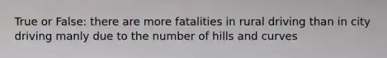 True or False: there are more fatalities in rural driving than in city driving manly due to the number of hills and curves