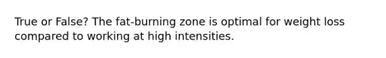 True or False? The fat-burning zone is optimal for weight loss compared to working at high intensities.