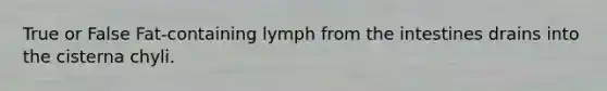 True or False Fat-containing lymph from the intestines drains into the cisterna chyli.