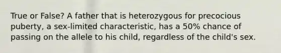 True or False? A father that is heterozygous for precocious puberty, a sex-limited characteristic, has a 50% chance of passing on the allele to his child, regardless of the child's sex.