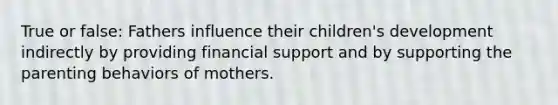 True or false: Fathers influence their children's development indirectly by providing financial support and by supporting the parenting behaviors of mothers.