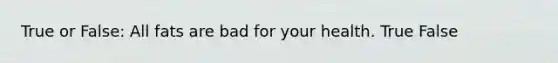 True or False: All fats are bad for your health. True False