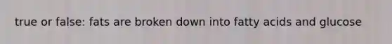 true or false: fats are broken down into fatty acids and glucose