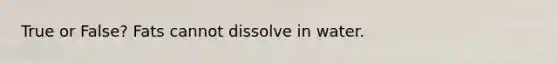 True or False? Fats cannot dissolve in water.