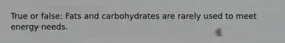 True or false: Fats and carbohydrates are rarely used to meet energy needs.