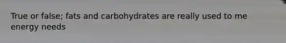 True or false; fats and carbohydrates are really used to me energy needs