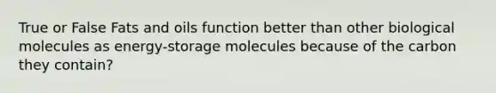 True or False Fats and oils function better than other biological molecules as energy-storage molecules because of the carbon they contain?