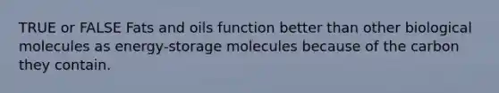 TRUE or FALSE Fats and oils function better than other biological molecules as energy-storage molecules because of the carbon they contain.