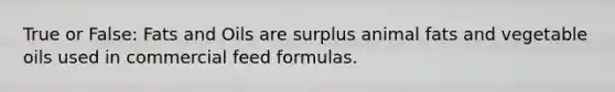 True or False: Fats and Oils are surplus animal fats and vegetable oils used in commercial feed formulas.