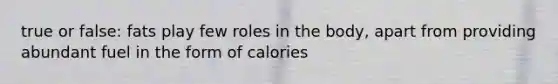 true or false: fats play few roles in the body, apart from providing abundant fuel in the form of calories