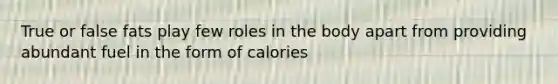 True or false fats play few roles in the body apart from providing abundant fuel in the form of calories