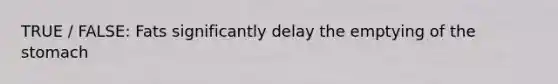 TRUE / FALSE: Fats significantly delay the emptying of the stomach