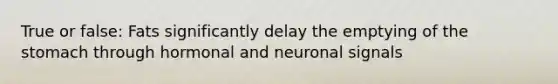 True or false: Fats significantly delay the emptying of the stomach through hormonal and neuronal signals