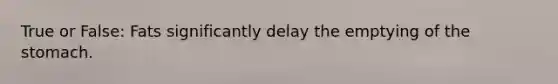 True or False: Fats significantly delay the emptying of the stomach.