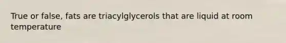 True or false, fats are triacylglycerols that are liquid at room temperature