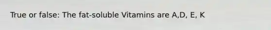 True or false: The fat-soluble Vitamins are A,D, E, K