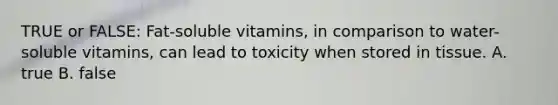 TRUE or FALSE: Fat-soluble vitamins, in comparison to water-soluble vitamins, can lead to toxicity when stored in tissue. A. true B. false