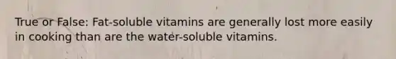 True or False: Fat-soluble vitamins are generally lost more easily in cooking than are the water-soluble vitamins.