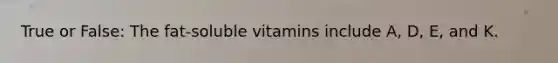 True or False: The fat-soluble vitamins include A, D, E, and K.