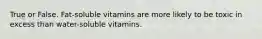 True or False. Fat-soluble vitamins are more likely to be toxic in excess than water-soluble vitamins.