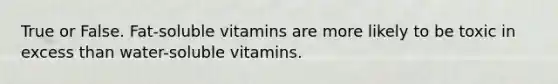 True or False. Fat-soluble vitamins are more likely to be toxic in excess than water-soluble vitamins.