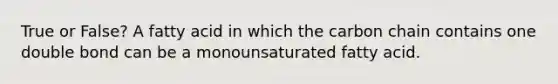 True or False? A fatty acid in which the carbon chain contains one double bond can be a monounsaturated fatty acid.