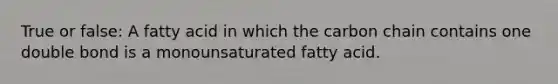 True or false: A fatty acid in which the carbon chain contains one double bond is a monounsaturated fatty acid.