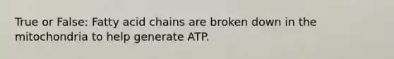 True or False: Fatty acid chains are broken down in the mitochondria to help generate ATP.