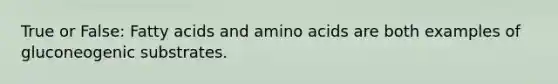 True or False: Fatty acids and amino acids are both examples of gluconeogenic substrates.