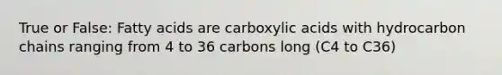 True or False: Fatty acids are carboxylic acids with hydrocarbon chains ranging from 4 to 36 carbons long (C4 to C36)