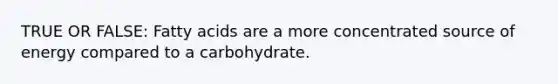 TRUE OR FALSE: Fatty acids are a more concentrated source of energy compared to a carbohydrate.