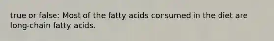 true or false: Most of the fatty acids consumed in the diet are long-chain fatty acids.