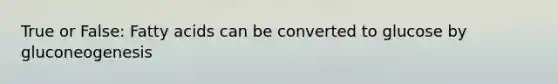 True or False: Fatty acids can be converted to glucose by gluconeogenesis