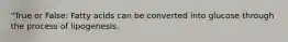 "True or False: Fatty acids can be converted into glucose through the process of lipogenesis.