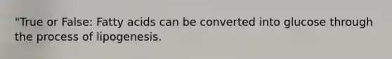 "True or False: Fatty acids can be converted into glucose through the process of lipogenesis.