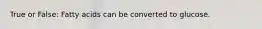 True or False: Fatty acids can be converted to glucose.