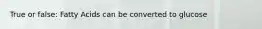 True or false: Fatty Acids can be converted to glucose