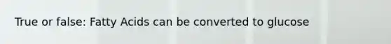 True or false: Fatty Acids can be converted to glucose