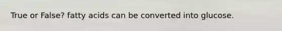 True or False? fatty acids can be converted into glucose.