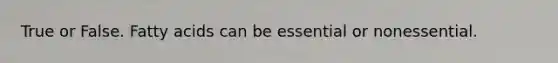True or False. Fatty acids can be essential or nonessential.