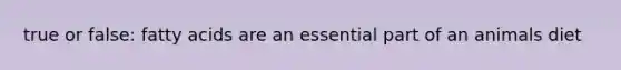 true or false: fatty acids are an essential part of an animals diet