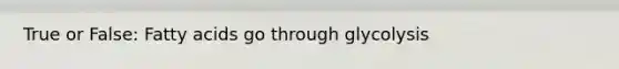 True or False: Fatty acids go through glycolysis