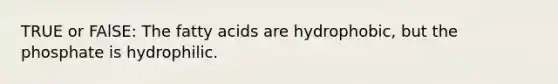 TRUE or FAlSE: The fatty acids are hydrophobic, but the phosphate is hydrophilic.