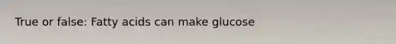 True or false: Fatty acids can make glucose