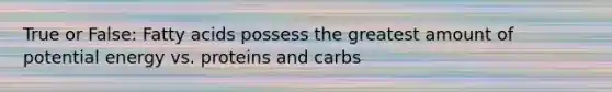 True or False: Fatty acids possess the greatest amount of potential energy vs. proteins and carbs