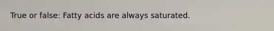 True or false: Fatty acids are always saturated.