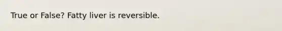 True or False? Fatty liver is reversible.