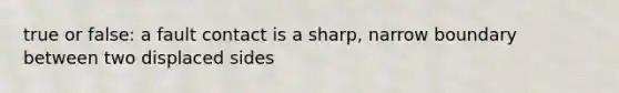 true or false: a fault contact is a sharp, narrow boundary between two displaced sides